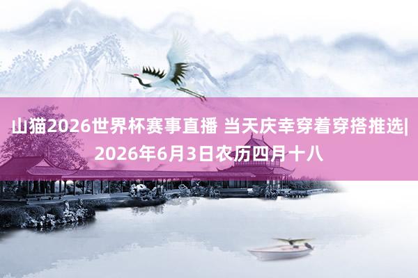 山猫2026世界杯赛事直播 当天庆幸穿着穿搭推选|2026年6月3日农历四月十八