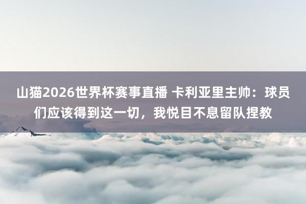 山猫2026世界杯赛事直播 卡利亚里主帅：球员们应该得到这一切，我悦目不息留队捏教