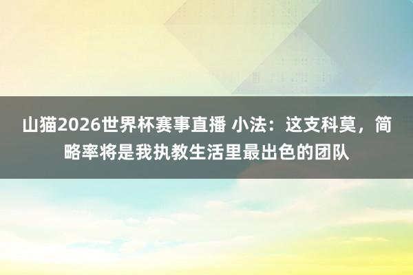 山猫2026世界杯赛事直播 小法：这支科莫，简略率将是我执教生活里最出色的团队