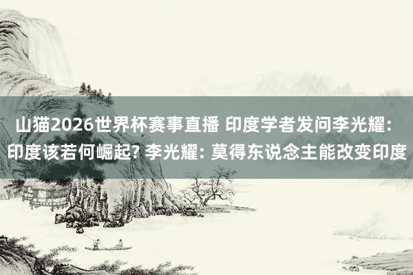 山猫2026世界杯赛事直播 印度学者发问李光耀: 印度该若何崛起? 李光耀: 莫得东说念主能改变印度