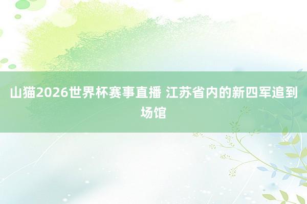 山猫2026世界杯赛事直播 江苏省内的新四军追到场馆