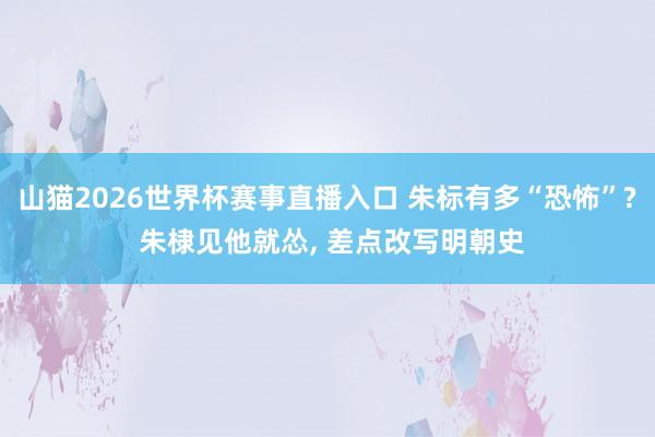 山猫2026世界杯赛事直播入口 朱标有多“恐怖”? 朱棣见他就怂， 差点改写明朝史