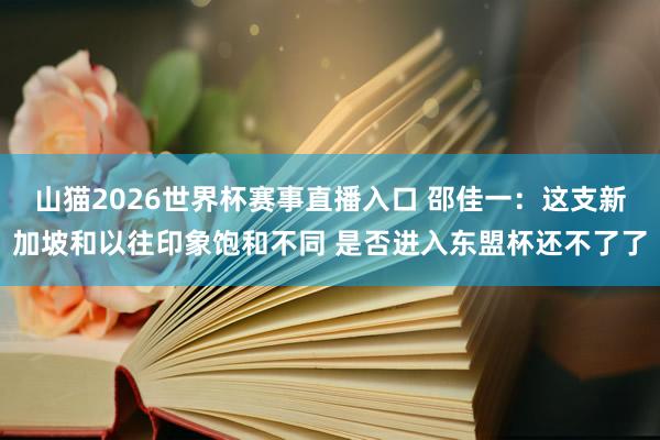 山猫2026世界杯赛事直播入口 邵佳一：这支新加坡和以往印象饱和不同 是否进入东盟杯还不了了