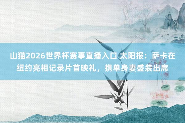 山猫2026世界杯赛事直播入口 太阳报:萨卡在纽约亮相记录片首映礼,携单身妻盛装出席