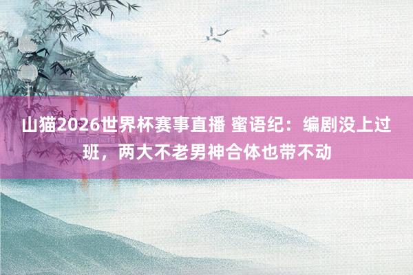 山猫2026世界杯赛事直播 蜜语纪：编剧没上过班，两大不老男神合体也带不动
