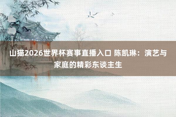 山猫2026世界杯赛事直播入口 陈凯琳：演艺与家庭的精彩东谈主生