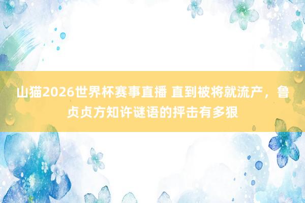 山猫2026世界杯赛事直播 直到被将就流产，鲁贞贞方知许谜语的抨击有多狠