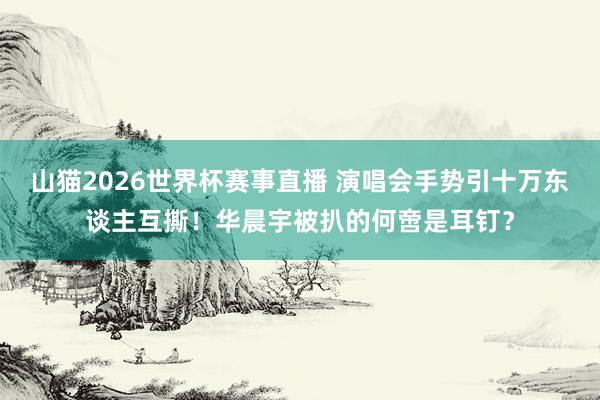山猫2026世界杯赛事直播 演唱会手势引十万东谈主互撕！华晨宇被扒的何啻是耳钉？