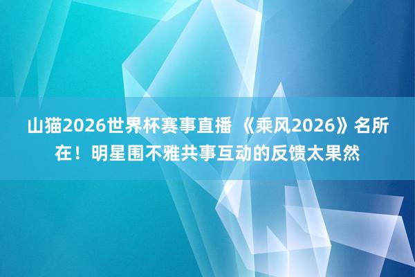 山猫2026世界杯赛事直播 《乘风2026》名所在！明星围不雅共事互动的反馈太果然