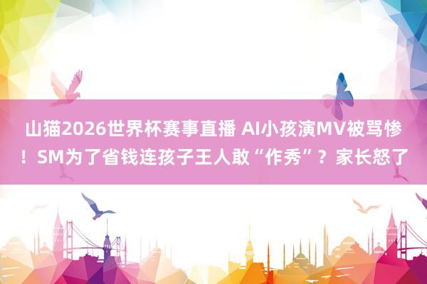 山猫2026世界杯赛事直播 AI小孩演MV被骂惨！SM为了省钱连孩子王人敢“作秀”？家长怒了