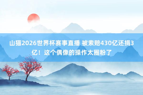 山猫2026世界杯赛事直播 被索赔430亿还捐3亿！这个偶像的操作太圈粉了
