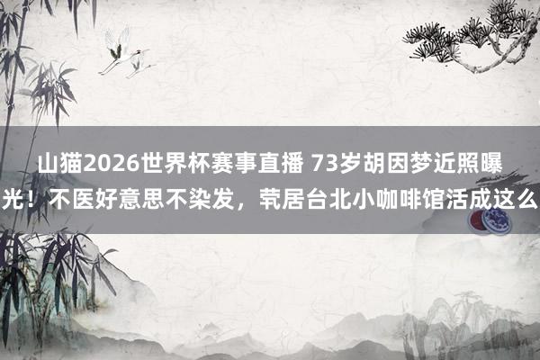 山猫2026世界杯赛事直播 73岁胡因梦近照曝光！不医好意思不染发，茕居台北小咖啡馆活成这么