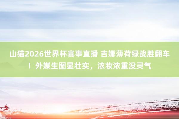 山猫2026世界杯赛事直播 吉娜薄荷绿战胜翻车！外媒生图显壮实，浓妆浓重没灵气