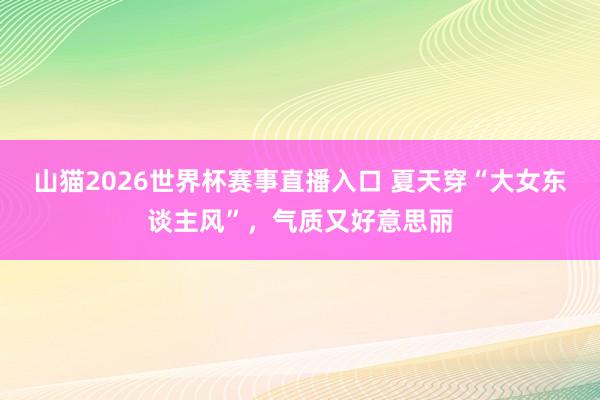 山猫2026世界杯赛事直播入口 夏天穿“大女东谈主风”,气质又好意思丽