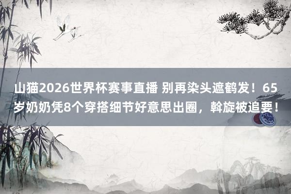 山猫2026世界杯赛事直播 别再染头遮鹤发！65岁奶奶凭8个穿搭细节好意思出圈，斡旋被追要！