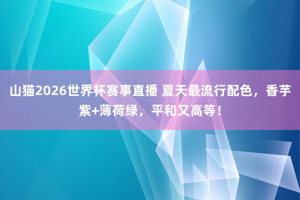 山猫2026世界杯赛事直播 夏天最流行配色，香芋紫+薄荷绿，平和又高等！