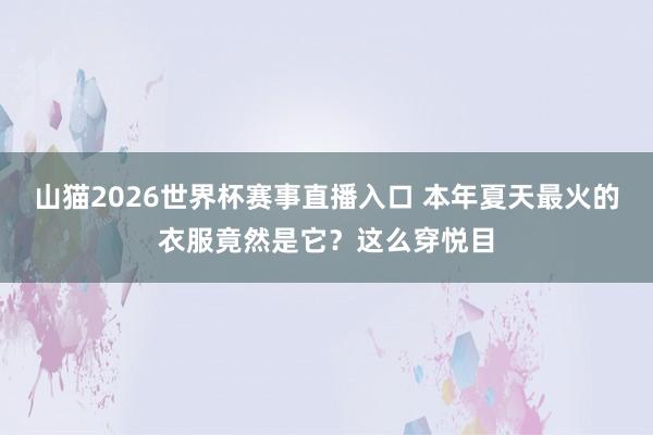山猫2026世界杯赛事直播入口 本年夏天最火的衣服竟然是它？这么穿悦目