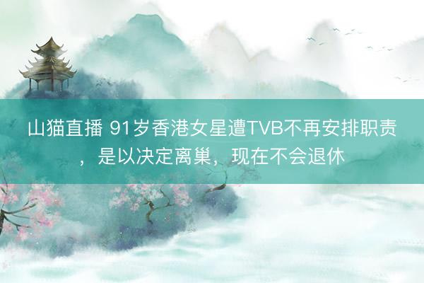 山猫直播 91岁香港女星遭TVB不再安排职责，是以决定离巢，现在不会退休