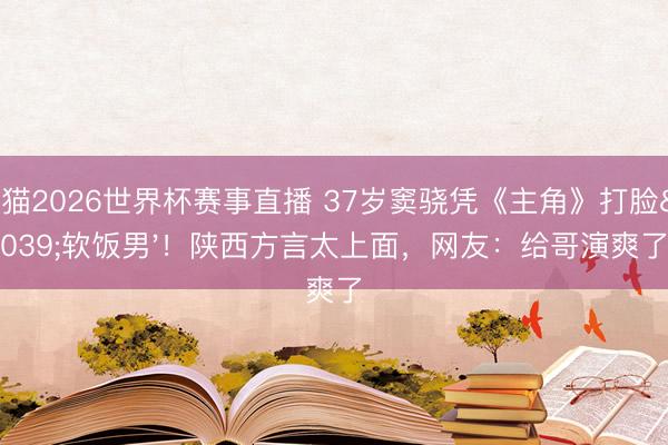 山猫2026世界杯赛事直播 37岁窦骁凭《主角》打脸'软饭男'！陕西方言太上面，网友：给哥演爽了