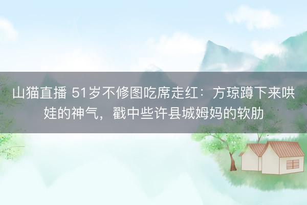 山猫直播 51岁不修图吃席走红：方琼蹲下来哄娃的神气，戳中些许县城姆妈的软肋
