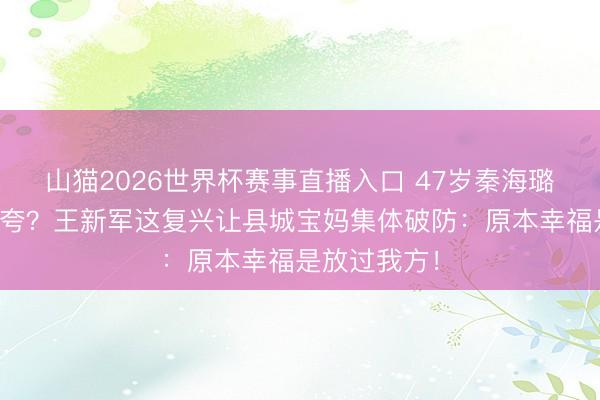 山猫2026世界杯赛事直播入口 47岁秦海璐不煮饭反被夸？王新军这复兴让县城宝妈集体破防：原本幸福是放过我方！