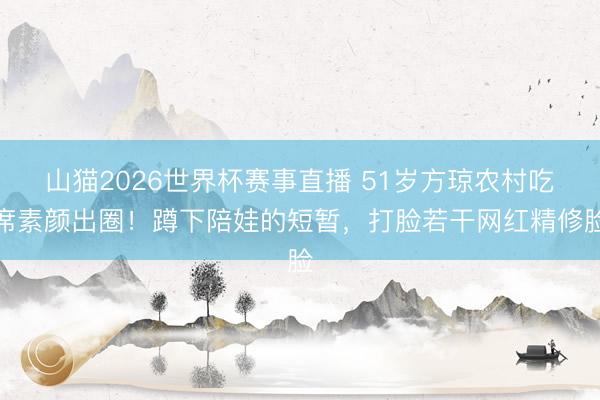 山猫2026世界杯赛事直播 51岁方琼农村吃席素颜出圈！蹲下陪娃的短暂，打脸若干网红精修脸