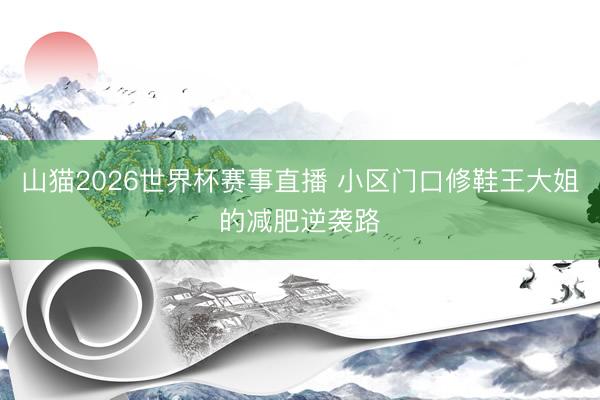 山猫2026世界杯赛事直播 小区门口修鞋王大姐的减肥逆袭路