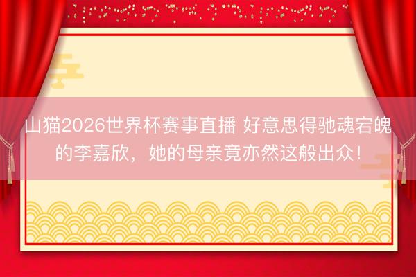 山猫2026世界杯赛事直播 好意思得驰魂宕魄的李嘉欣，她的母亲竟亦然这般出众！