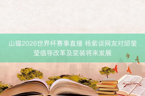 山猫2026世界杯赛事直播 杨紫谈网友对邱莹莹倡导改革及变装将来发展