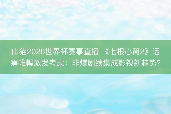 山猫2026世界杯赛事直播 《七根心简2》运筹帷幄激发考虑：非爆剧续集成影视新趋势？