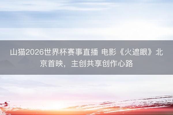 山猫2026世界杯赛事直播 电影《火遮眼》北京首映，主创共享创作心路