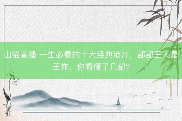山猫直播 一生必看的十大经典港片，部部王人是王炸，你看懂了几部？