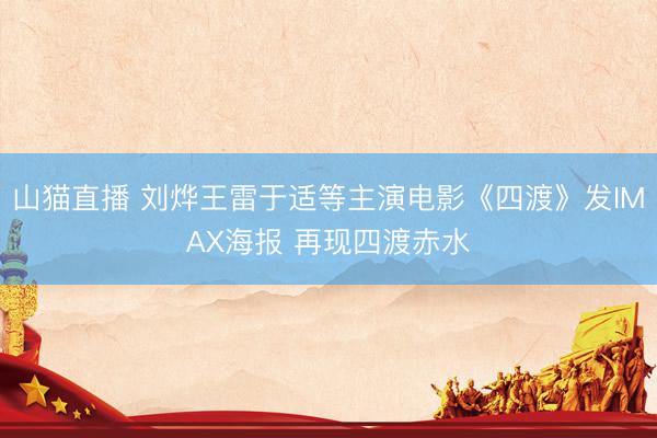 山猫直播 刘烨王雷于适等主演电影《四渡》发IMAX海报 再现四渡赤水