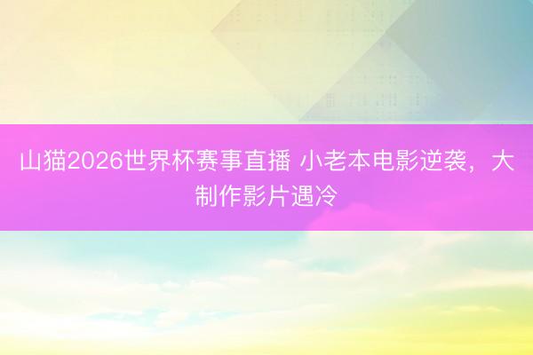 山猫2026世界杯赛事直播 小老本电影逆袭，大制作影片遇冷