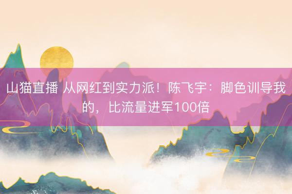 山猫直播 从网红到实力派！陈飞宇：脚色训导我的，比流量进军100倍