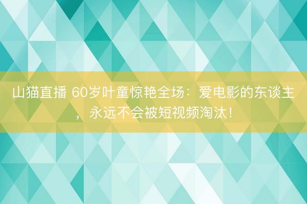 山猫直播 60岁叶童惊艳全场：爱电影的东谈主，永远不会被短视频淘汰！