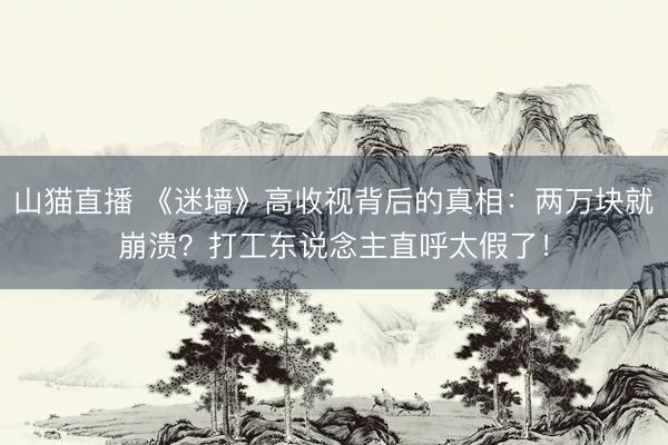 山猫直播 《迷墙》高收视背后的真相：两万块就崩溃？打工东说念主直呼太假了！