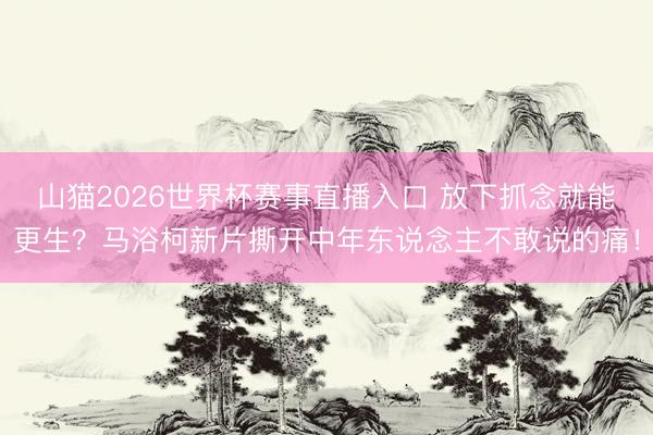 山猫2026世界杯赛事直播入口 放下抓念就能更生?马浴柯新片撕开中年东说念主不敢说的痛!