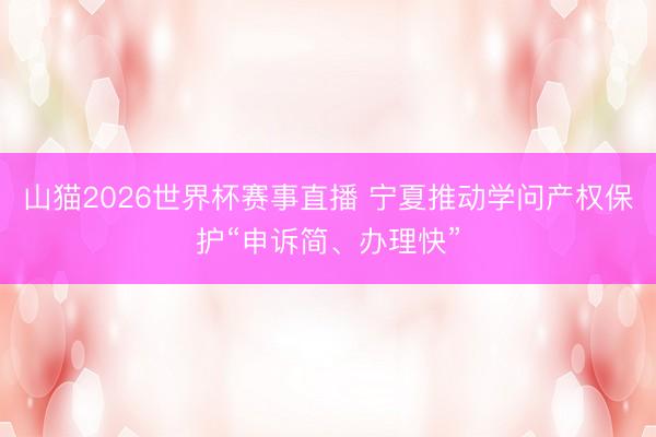 山猫2026世界杯赛事直播 宁夏推动学问产权保护“申诉简、办理快”