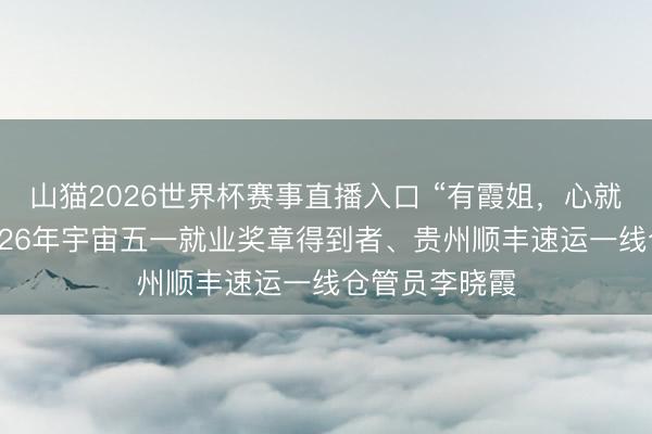 山猫2026世界杯赛事直播入口 “有霞姐，心就暖”——记2026年宇宙五一就业奖章得到者、贵州顺丰速运一线仓管员李晓霞