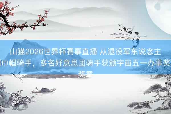 山猫2026世界杯赛事直播 从退役军东说念主到巾帼骑手，多名好意思团骑手获颁宇宙五一办事奖章