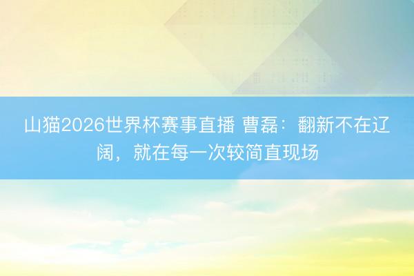 山猫2026世界杯赛事直播 曹磊：翻新不在辽阔，就在每一次较简直现场