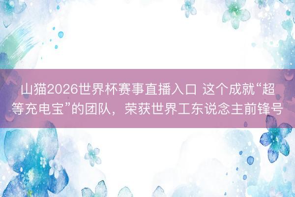 山猫2026世界杯赛事直播入口 这个成就“超等充电宝”的团队，荣获世界工东说念主前锋号
