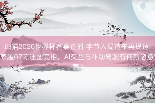 山猫2026世界杯赛事直播 字节入局造车再提速! 家越07陈述图亮相，AI交互与补助驾驶有何新恣意?