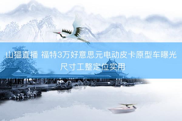 山猫直播 福特3万好意思元电动皮卡原型车曝光 尺寸工整定位实用