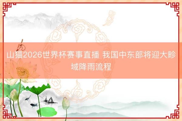 山猫2026世界杯赛事直播 我国中东部将迎大畛域降雨流程