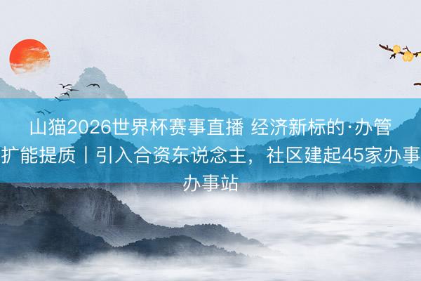 山猫2026世界杯赛事直播 经济新标的·办管事扩能提质丨引入合资东说念主，社区建起45家办事站