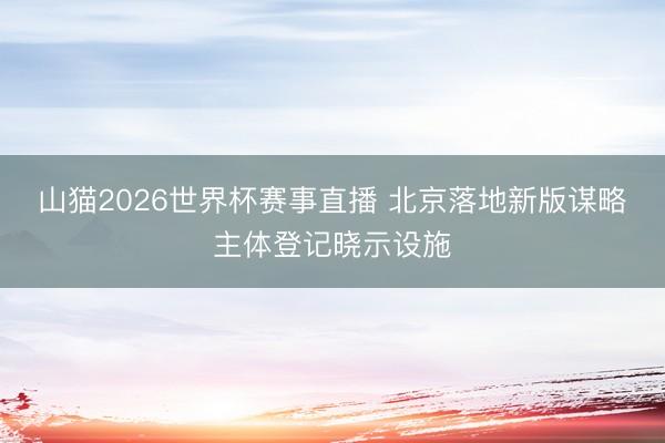 山猫2026世界杯赛事直播 北京落地新版谋略主体登记晓示设施