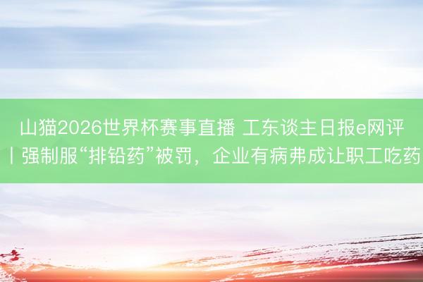 山猫2026世界杯赛事直播 工东谈主日报e网评丨强制服“排铅药”被罚，企业有病弗成让职工吃药