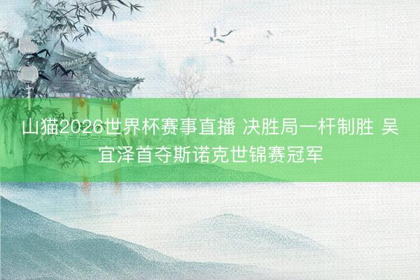 山猫2026世界杯赛事直播 决胜局一杆制胜 吴宜泽首夺斯诺克世锦赛冠军